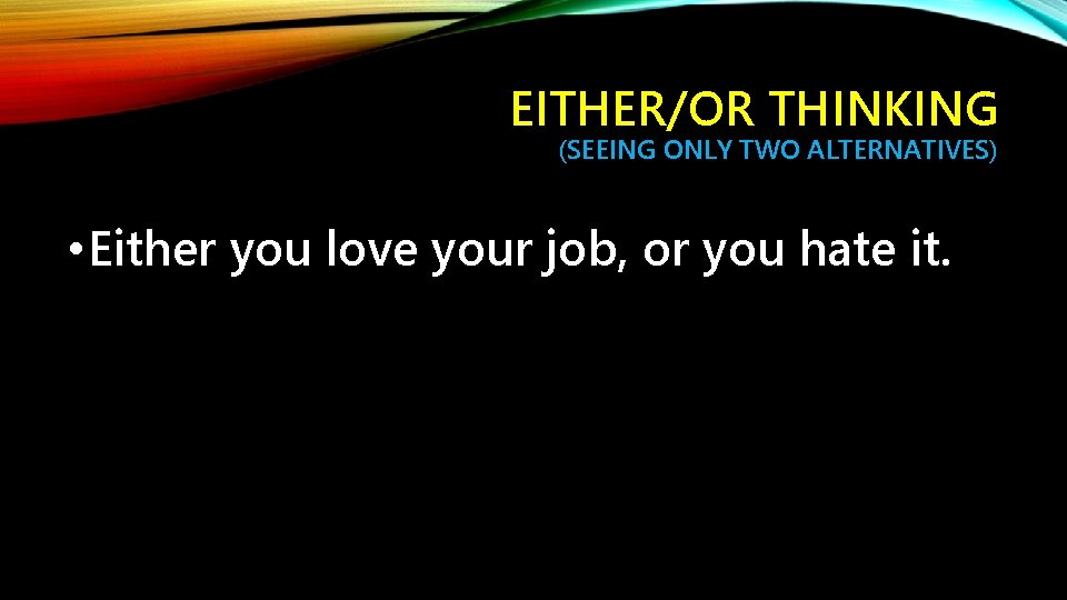 EITHER/OR THINKING (SEEING ONLY TWO ALTERNATIVES) • Either you love your job, or you