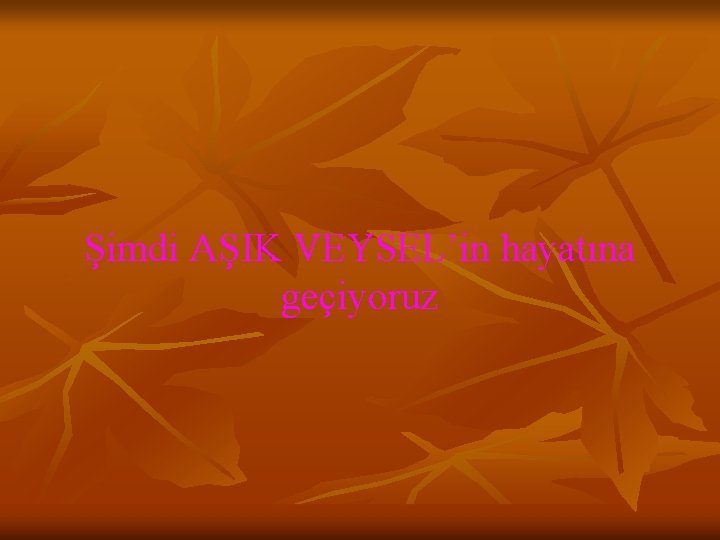 Şimdi AŞIK VEYSEL’in hayatına geçiyoruz 