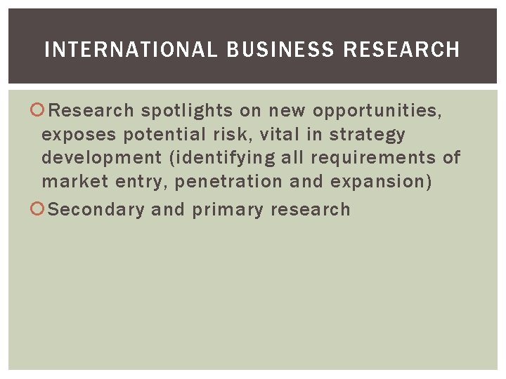 INTERNATIONAL BUSINESS RESEARCH Research spotlights on new opportunities, exposes potential risk, vital in strategy INTERNATIONAL BUSINESS RESEARCH Research spotlights on new opportunities, exposes potential risk, vital in strategy