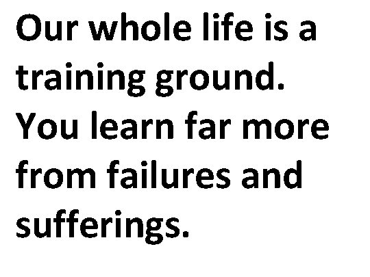 Our whole life is a training ground. You learn far more from failures and