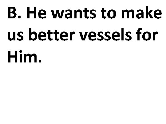 B. He wants to make us better vessels for Him. 