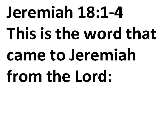 Jeremiah 18: 1 -4 This is the word that came to Jeremiah from the