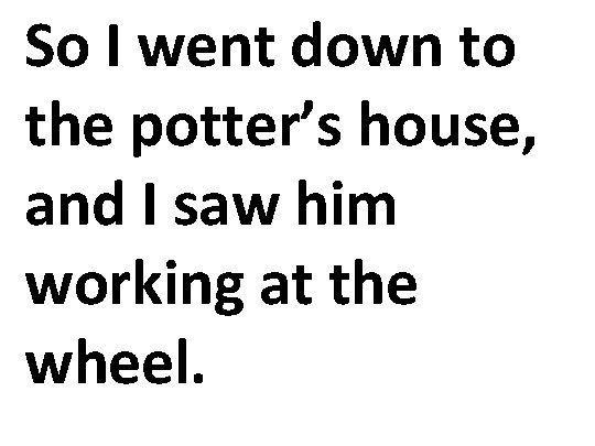 So I went down to the potter’s house, and I saw him working at