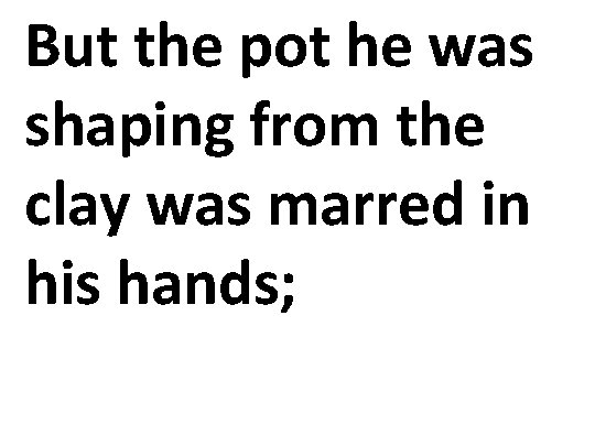 But the pot he was shaping from the clay was marred in his hands;
