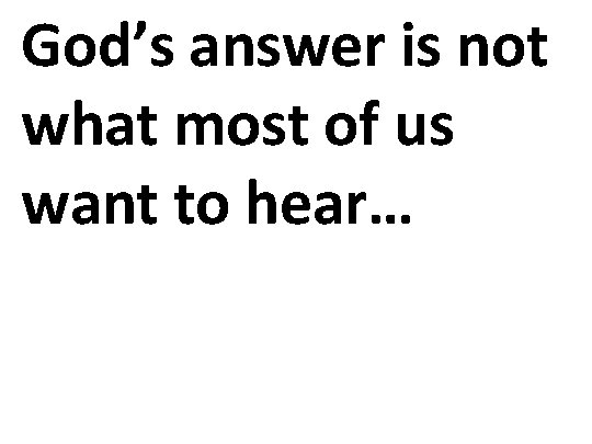 God’s answer is not what most of us want to hear… 