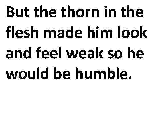 But the thorn in the flesh made him look and feel weak so he