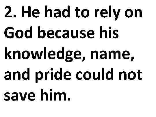 2. He had to rely on God because his knowledge, name, and pride could