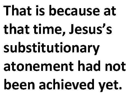 That is because at that time, Jesus’s substitutionary atonement had not been achieved yet.