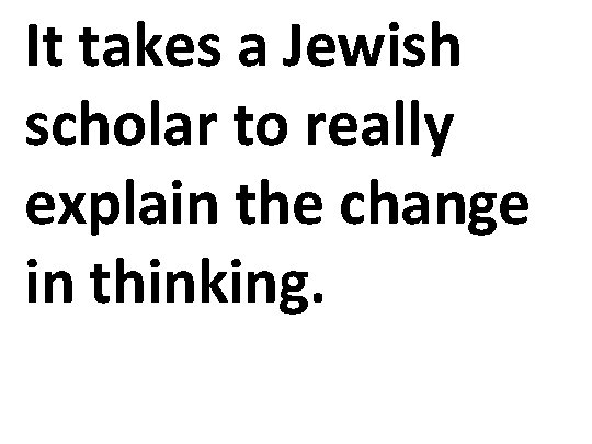 It takes a Jewish scholar to really explain the change in thinking. 