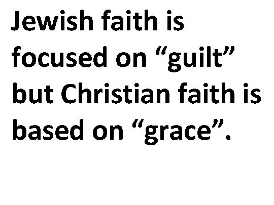 Jewish faith is focused on “guilt” but Christian faith is based on “grace”. 