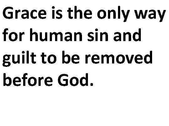 Grace is the only way for human sin and guilt to be removed before