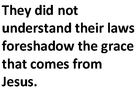 They did not understand their laws foreshadow the grace that comes from Jesus. 