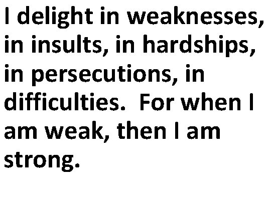 I delight in weaknesses, in insults, in hardships, in persecutions, in difficulties. For when