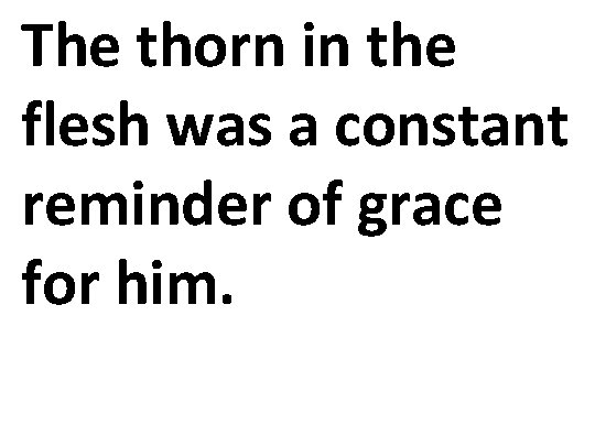The thorn in the flesh was a constant reminder of grace for him. 