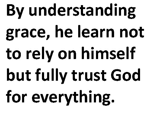 By understanding grace, he learn not to rely on himself but fully trust God