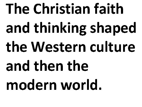 The Christian faith and thinking shaped the Western culture and then the modern world.