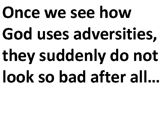 Once we see how God uses adversities, they suddenly do not look so bad