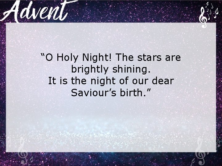 “O Holy Night! The stars are brightly shining. It is the night of our