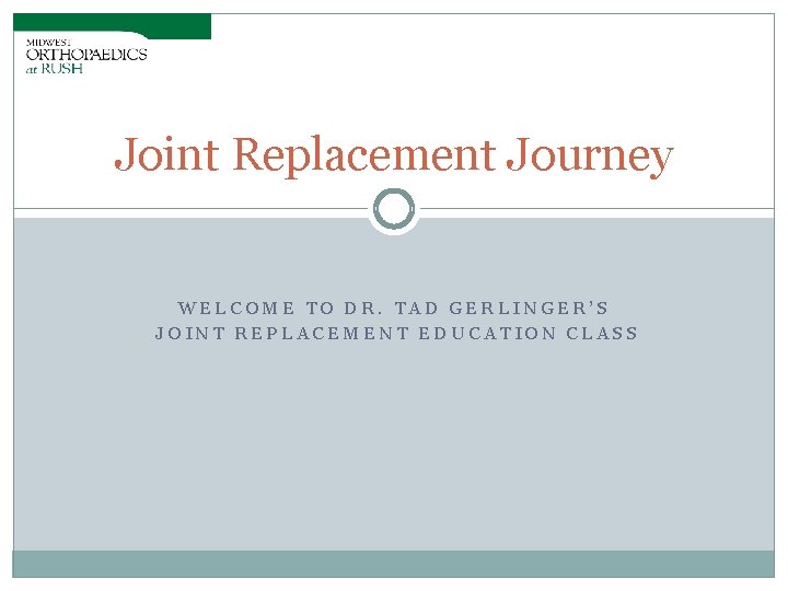 Joint Replacement Journey WELCOME TO DR. TAD GERLINGER’S JOINT REPLACEMENT EDUCATION CLASS 