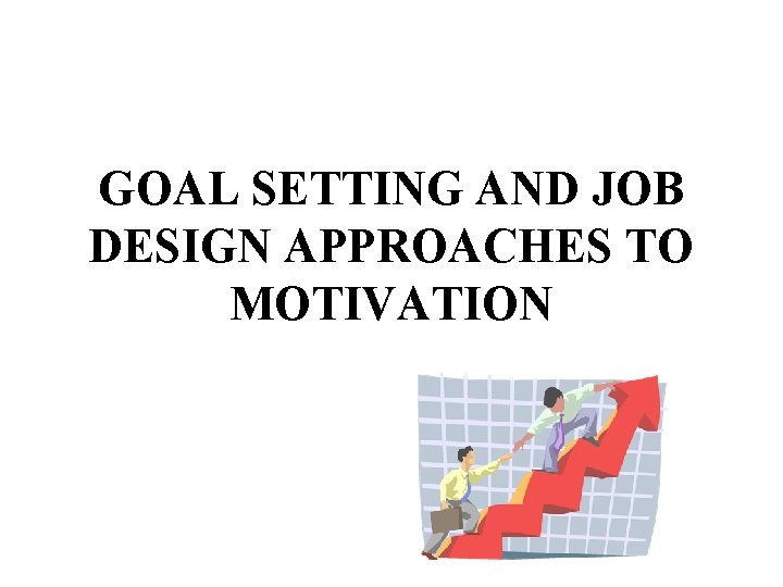 GOAL SETTING AND JOB DESIGN APPROACHES TO MOTIVATION 