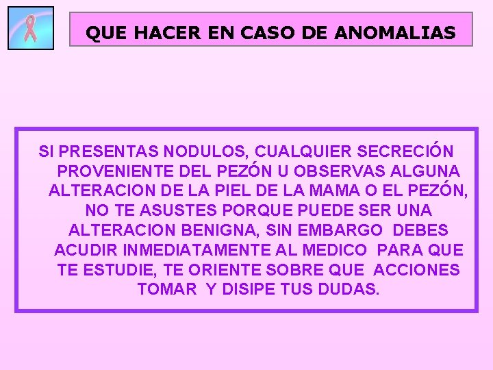 QUE HACER EN CASO DE ANOMALIAS SI PRESENTAS NODULOS, CUALQUIER SECRECIÓN PROVENIENTE DEL PEZÓN QUE HACER EN CASO DE ANOMALIAS SI PRESENTAS NODULOS, CUALQUIER SECRECIÓN PROVENIENTE DEL PEZÓN