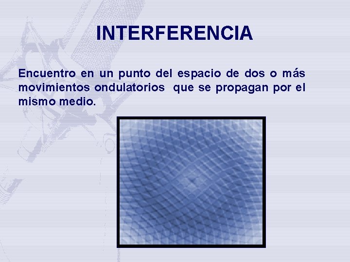 INTERFERENCIA Encuentro en un punto del espacio de dos o más movimientos ondulatorios que