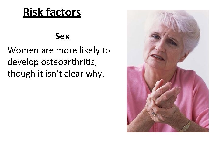 Risk factors Sex Women are more likely to develop osteoarthritis, though it isn't clear