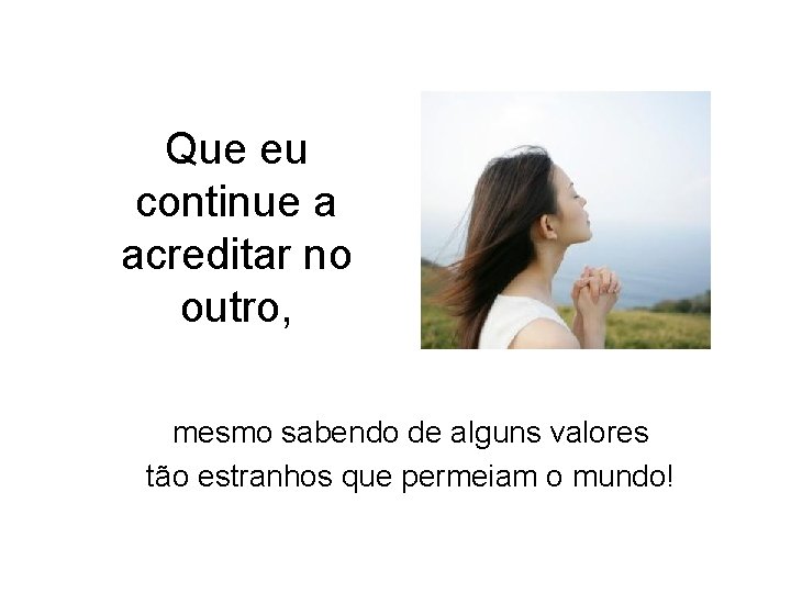 Que eu continue a acreditar no outro, mesmo sabendo de alguns valores tão estranhos Que eu continue a acreditar no outro, mesmo sabendo de alguns valores tão estranhos