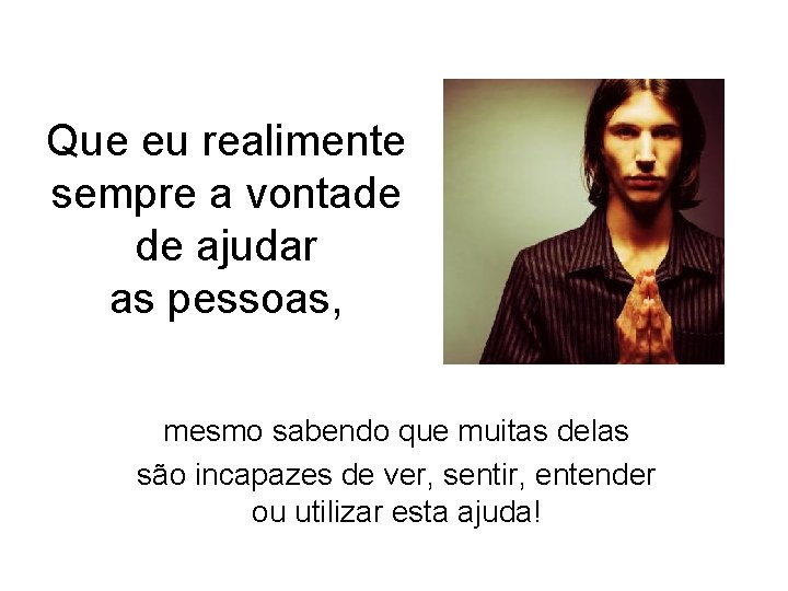 Que eu realimente sempre a vontade de ajudar as pessoas, mesmo sabendo que muitas Que eu realimente sempre a vontade de ajudar as pessoas, mesmo sabendo que muitas