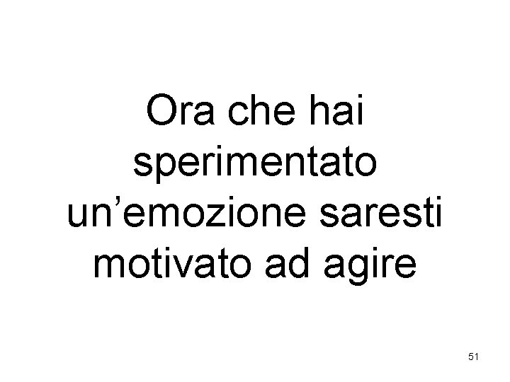 Ora che hai sperimentato un’emozione saresti motivato ad agire 51 