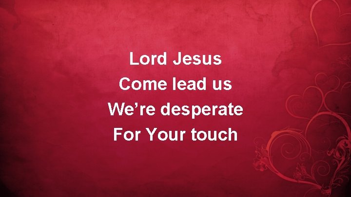 Lord Jesus Come lead us We’re desperate For Your touch 