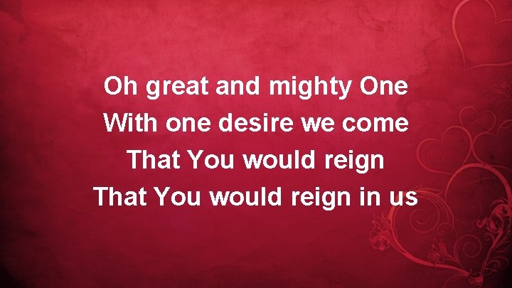 Oh great and mighty One With one desire we come That You would reign