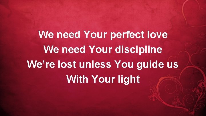 We need Your perfect love We need Your discipline We’re lost unless You guide