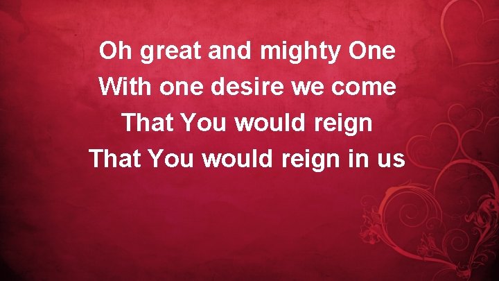 Oh great and mighty One With one desire we come That You would reign