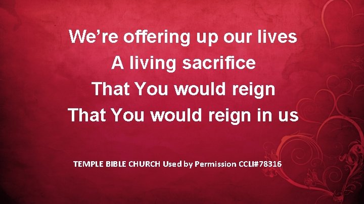 We’re offering up our lives A living sacrifice That You would reign in us