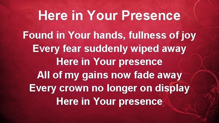 Here in Your Presence Found in Your hands, fullness of joy Every fear suddenly