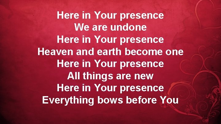 Here in Your presence We are undone Here in Your presence Heaven and earth