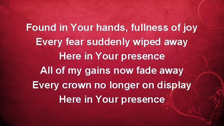 Found in Your hands, fullness of joy Every fear suddenly wiped away Here in