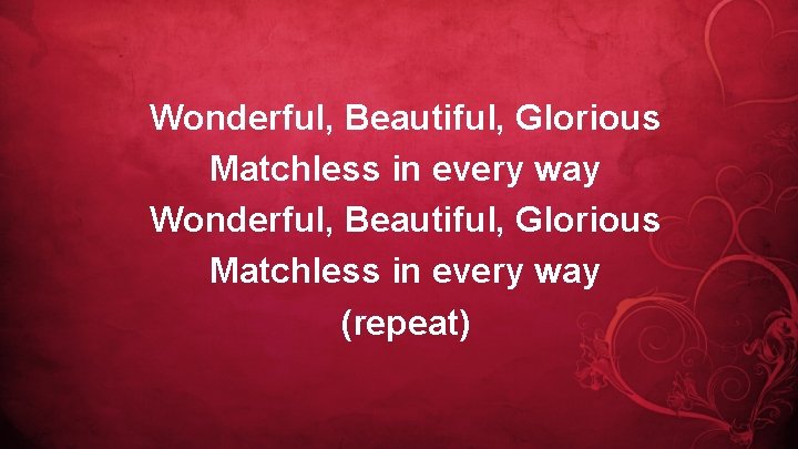 Wonderful, Beautiful, Glorious Matchless in every way (repeat) 