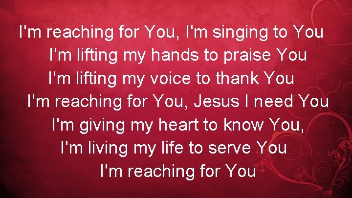 I'm reaching for You, I'm singing to You I'm lifting my hands to praise