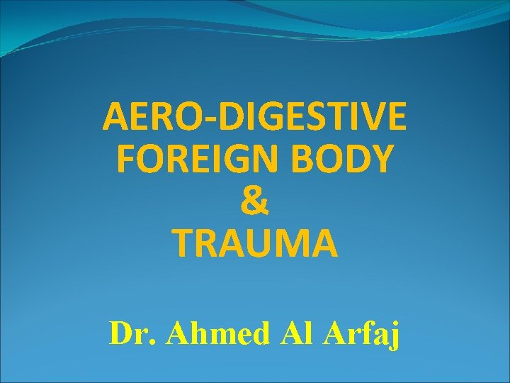AERO-DIGESTIVE FOREIGN BODY & TRAUMA Dr. Ahmed Al Arfaj 