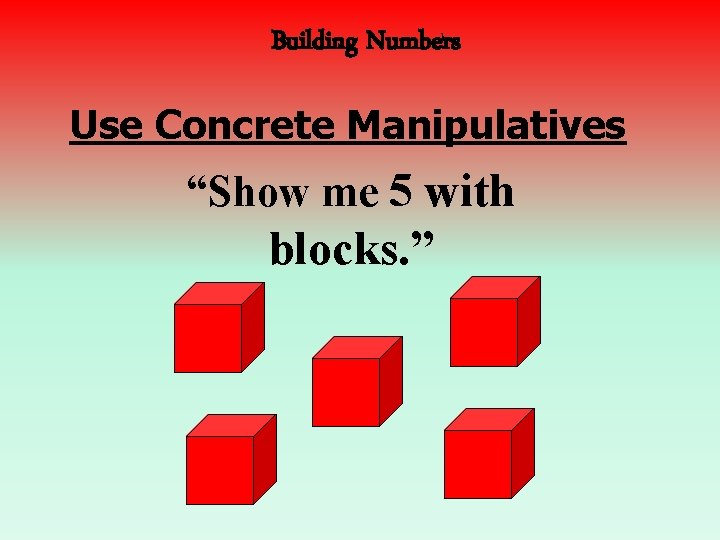 Building Numbers Use Concrete Manipulatives “Show me 5 with blocks. ” 