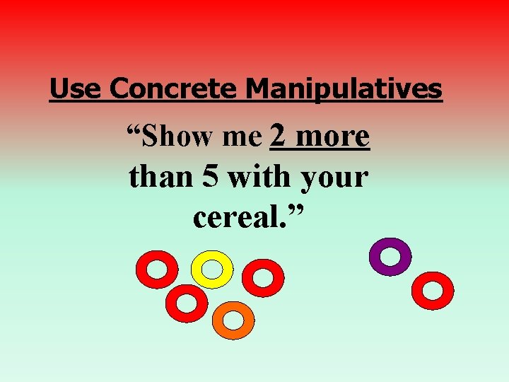 Use Concrete Manipulatives “Show me 2 more than 5 with your cereal. ” 