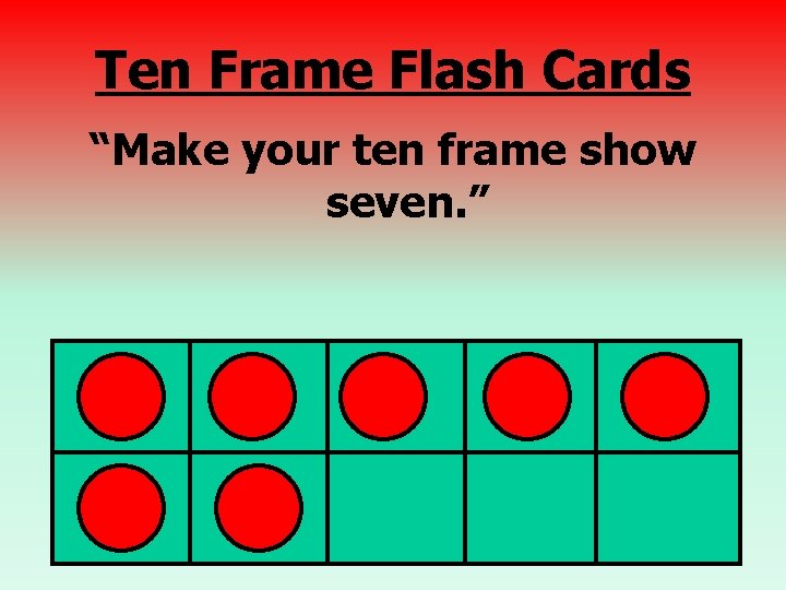 Ten Frame Flash Cards “Make your ten frame show seven. ” 