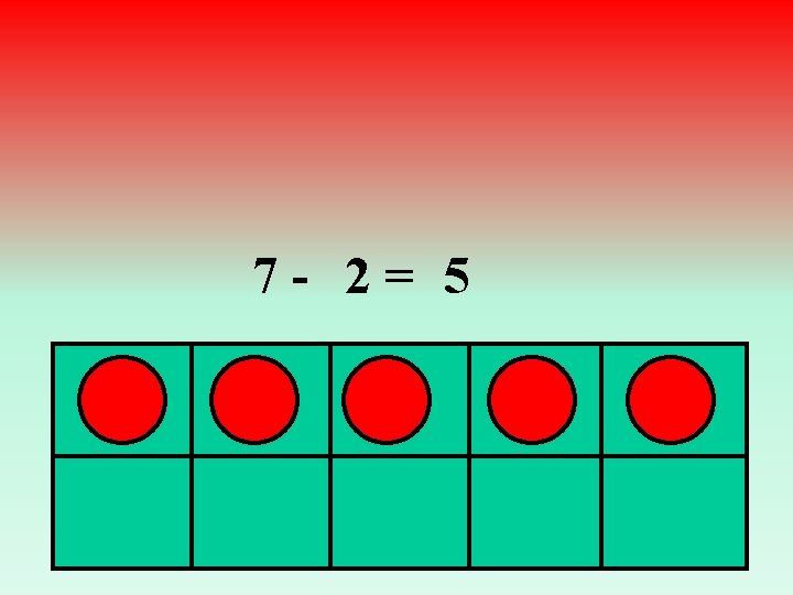 7 - 2= 5 