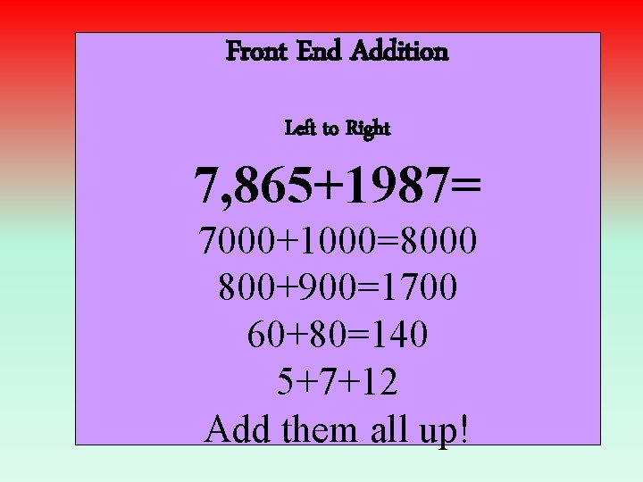Front End Addition Left to Right 7, 865+1987= 7000+1000=8000 800+900=1700 60+80=140 5+7+12 Add them