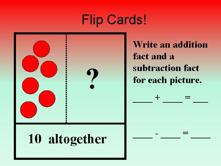 Flip Cards! ? 10 altogether Write an addition fact and a subtraction fact for