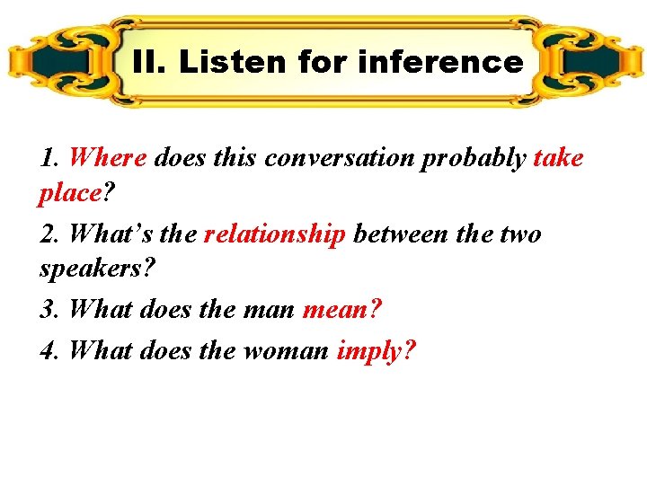 II. Listen for inference 1. Where does this conversation probably take place? 2. What’s