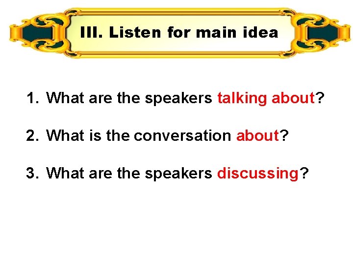 III. Listen for main idea 1. What are the speakers talking about? 2. What