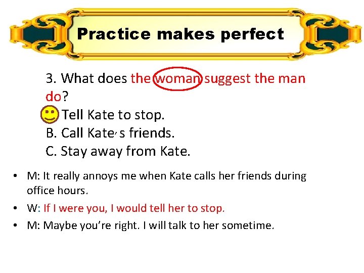 Practice makes perfect 3. What does the woman suggest the man do? A. Tell